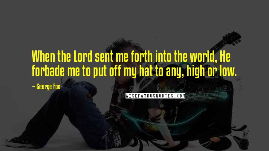 George Fox quotes: When the Lord sent me forth into the world, He forbade me to put off my hat to any, high or low.