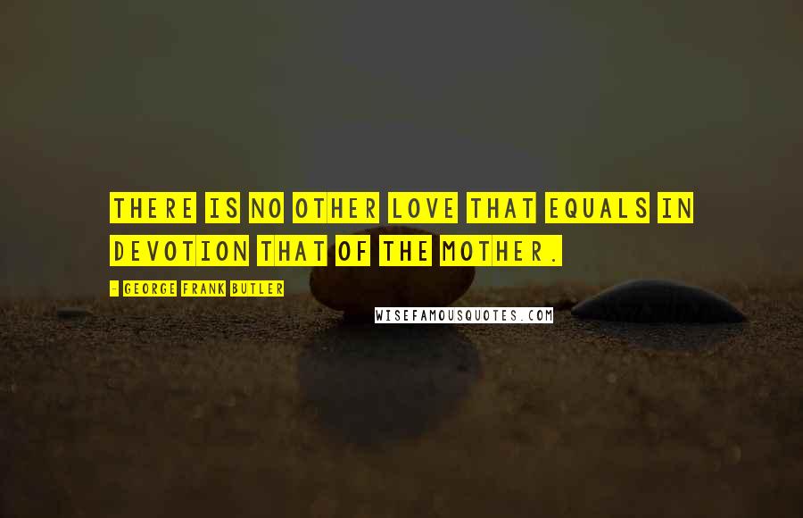 George Frank Butler quotes: There is no other love that equals in devotion that of the mother.
