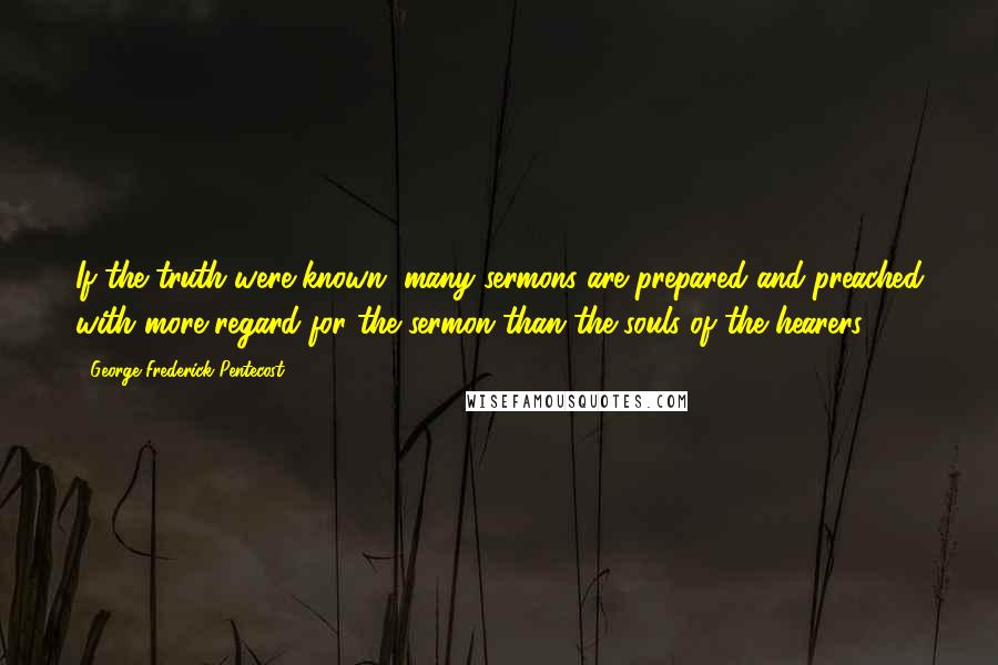 George Frederick Pentecost quotes: If the truth were known, many sermons are prepared and preached with more regard for the sermon than the souls of the hearers. George Frederick Pentecost quotes: If the truth were known, many sermons are prepared and preached with more regard for the sermon than the souls of the hearers.
