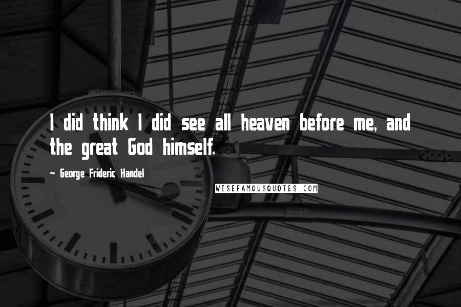 George Frideric Handel quotes: I did think I did see all heaven before me, and the great God himself.