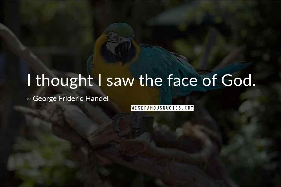 George Frideric Handel quotes: I thought I saw the face of God.