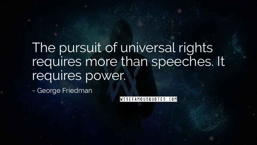 George Friedman quotes: The pursuit of universal rights requires more than speeches. It requires power.
