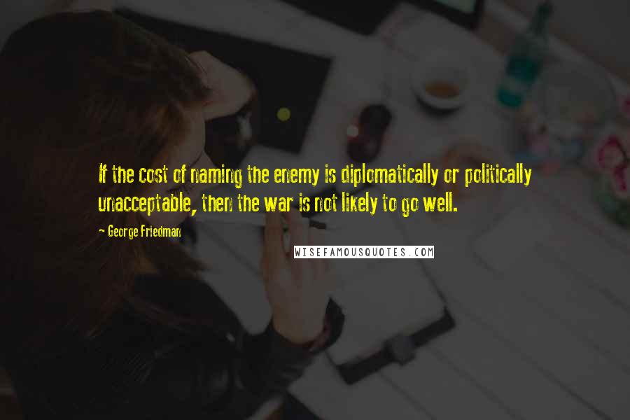 George Friedman quotes: If the cost of naming the enemy is diplomatically or politically unacceptable, then the war is not likely to go well.