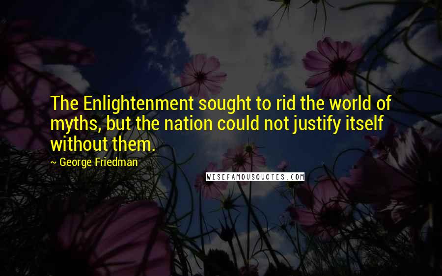 George Friedman quotes: The Enlightenment sought to rid the world of myths, but the nation could not justify itself without them.