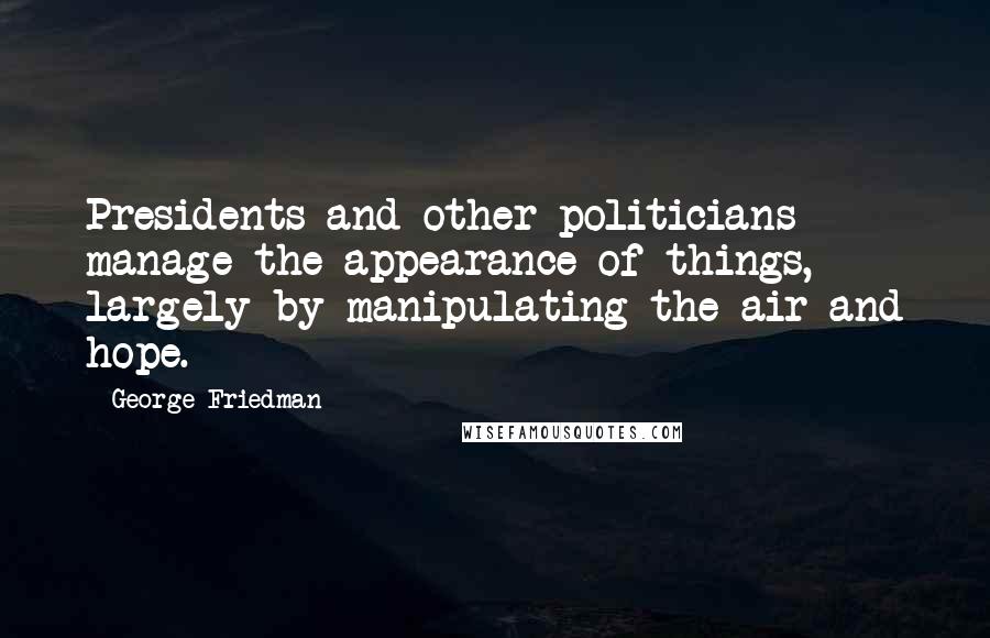 George Friedman quotes: Presidents and other politicians manage the appearance of things, largely by manipulating the air and hope.