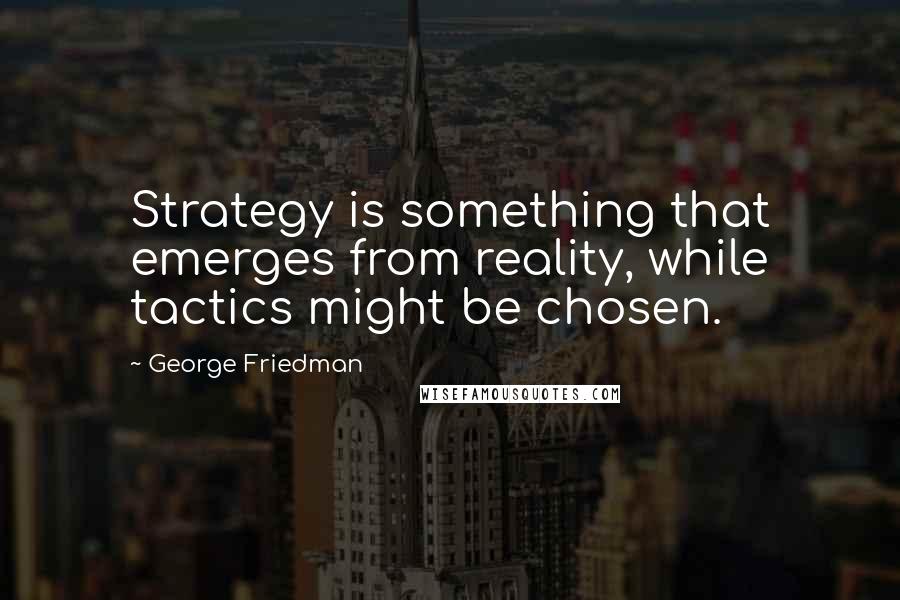 George Friedman quotes: Strategy is something that emerges from reality, while tactics might be chosen.
