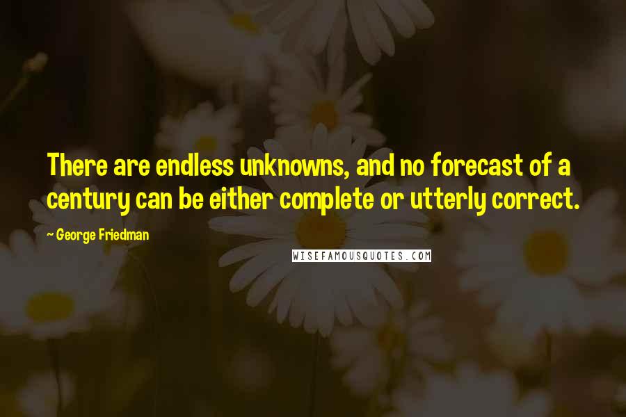 George Friedman quotes: There are endless unknowns, and no forecast of a century can be either complete or utterly correct.