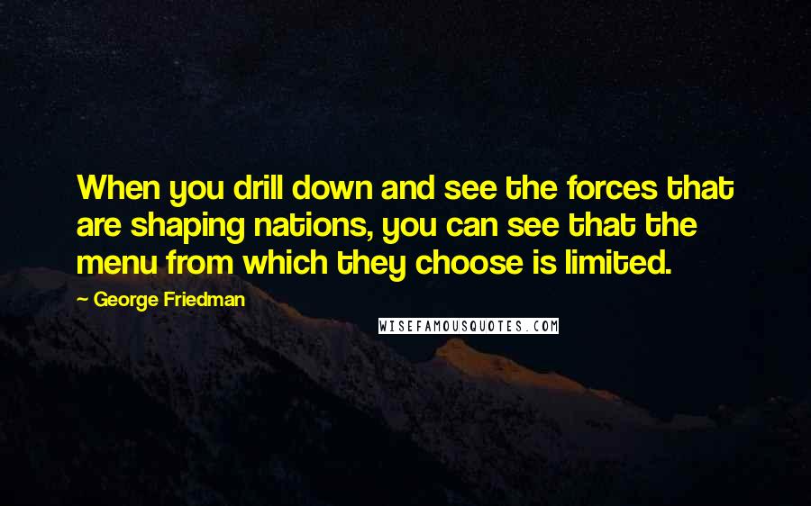 George Friedman quotes: When you drill down and see the forces that are shaping nations, you can see that the menu from which they choose is limited.