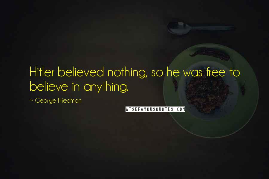 George Friedman quotes: Hitler believed nothing, so he was free to believe in anything.