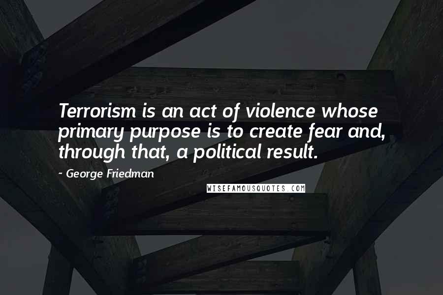 George Friedman quotes: Terrorism is an act of violence whose primary purpose is to create fear and, through that, a political result.