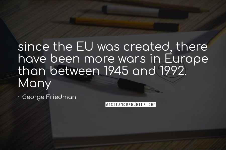 George Friedman quotes: since the EU was created, there have been more wars in Europe than between 1945 and 1992. Many