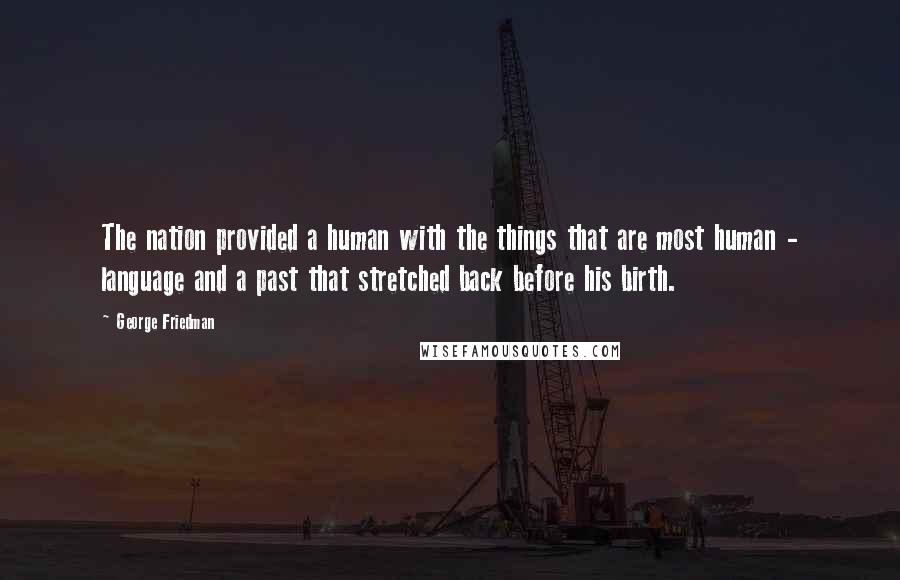 George Friedman quotes: The nation provided a human with the things that are most human - language and a past that stretched back before his birth.