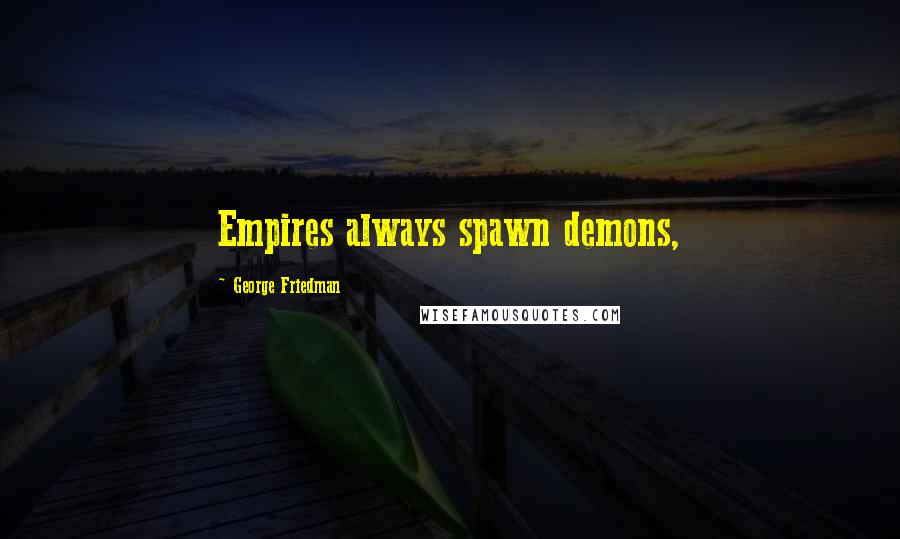 George Friedman quotes: Empires always spawn demons,