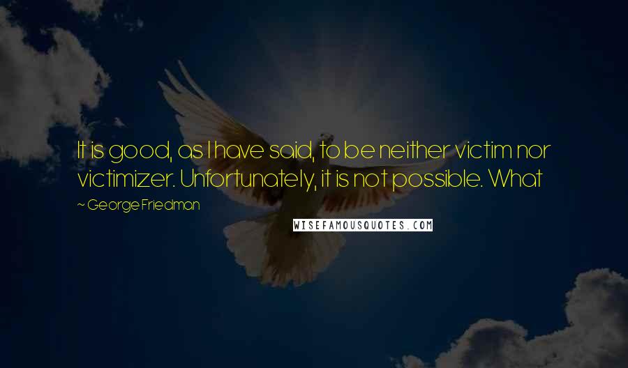 George Friedman quotes: It is good, as I have said, to be neither victim nor victimizer. Unfortunately, it is not possible. What
