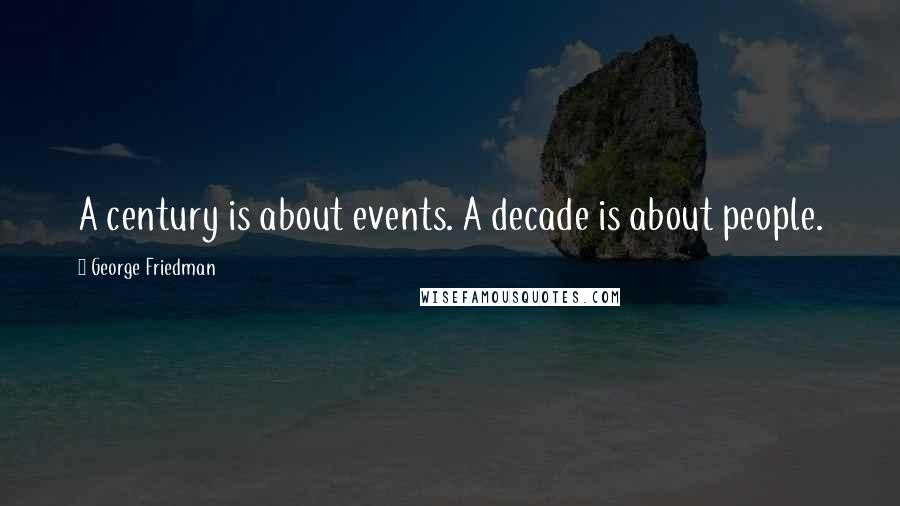 George Friedman quotes: A century is about events. A decade is about people.