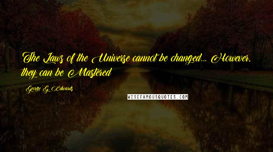 George G. Edwards quotes: The Laws of the Universe cannot be changed... However, they can be Mastered!