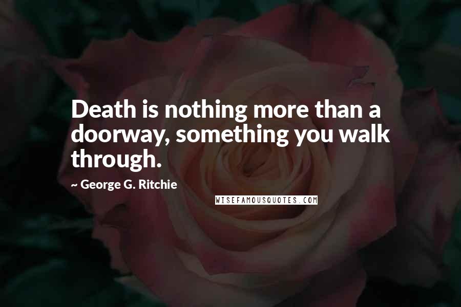 George G. Ritchie quotes: Death is nothing more than a doorway, something you walk through.