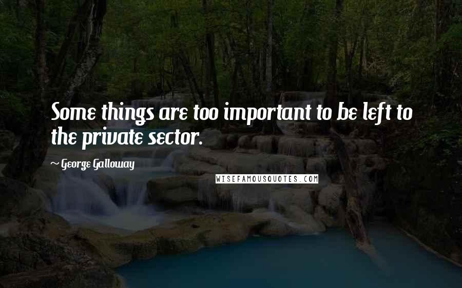 George Galloway quotes: Some things are too important to be left to the private sector.