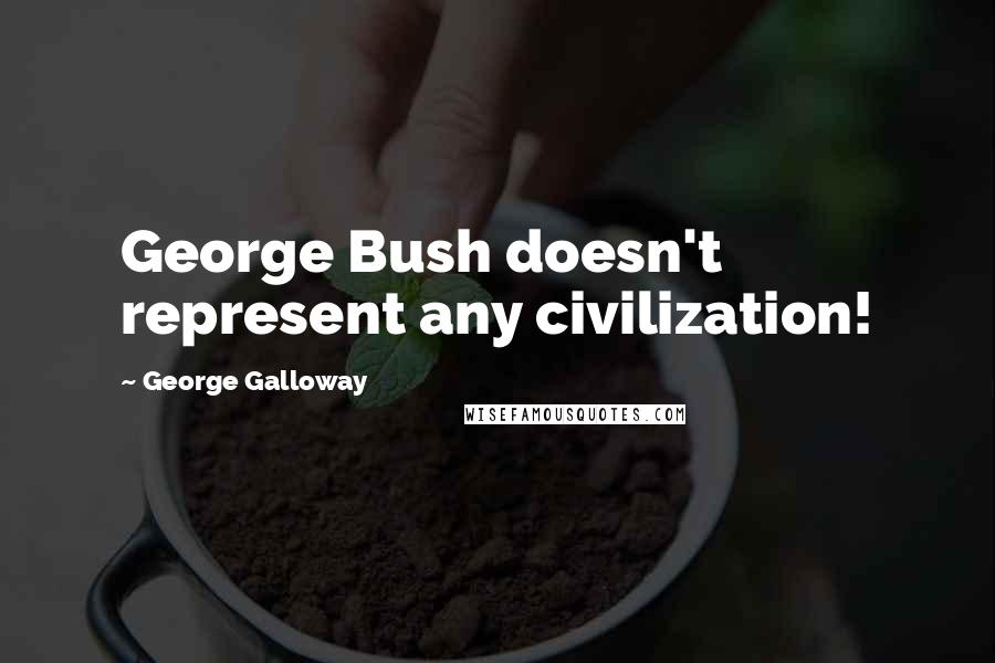 George Galloway quotes: George Bush doesn't represent any civilization!