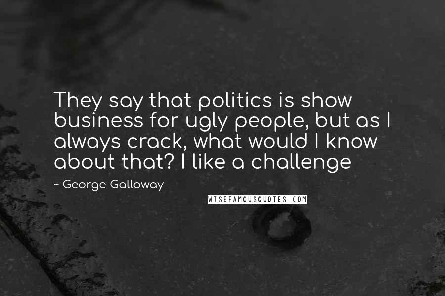 George Galloway quotes: They say that politics is show business for ugly people, but as I always crack, what would I know about that? I like a challenge