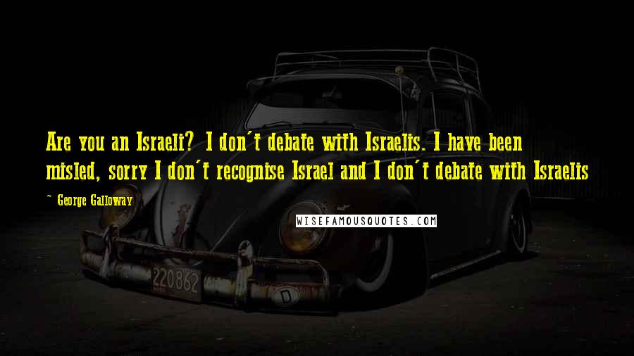 George Galloway quotes: Are you an Israeli? I don't debate with Israelis. I have been misled, sorry I don't recognise Israel and I don't debate with Israelis