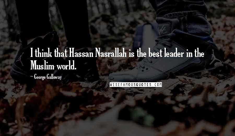 George Galloway quotes: I think that Hassan Nasrallah is the best leader in the Muslim world. George Galloway quotes: I think that Hassan Nasrallah is the best leader in the Muslim world.