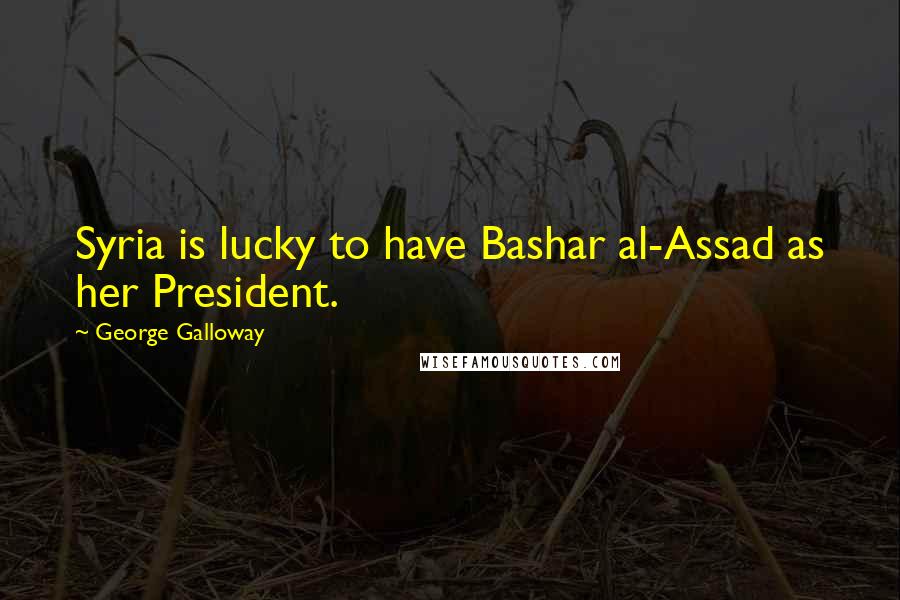 George Galloway quotes: Syria is lucky to have Bashar al-Assad as her President.