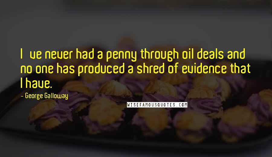 George Galloway quotes: I've never had a penny through oil deals and no one has produced a shred of evidence that I have. George Galloway quotes: I've never had a penny through oil deals and no one has produced a shred of evidence that I have.