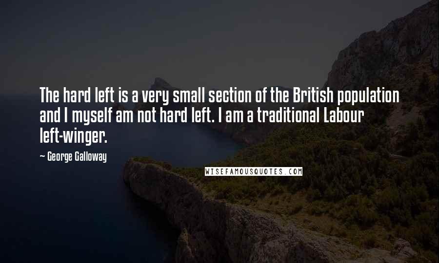 George Galloway quotes: The hard left is a very small section of the British population and I myself am not hard left. I am a traditional Labour left-winger.