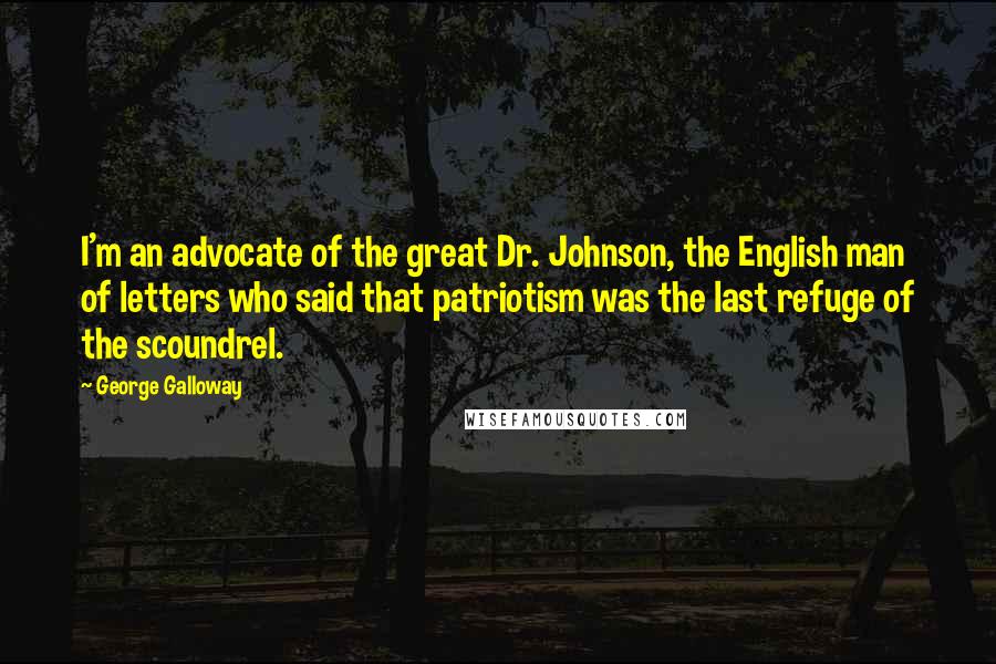 George Galloway quotes: I'm an advocate of the great Dr. Johnson, the English man of letters who said that patriotism was the last refuge of the scoundrel.