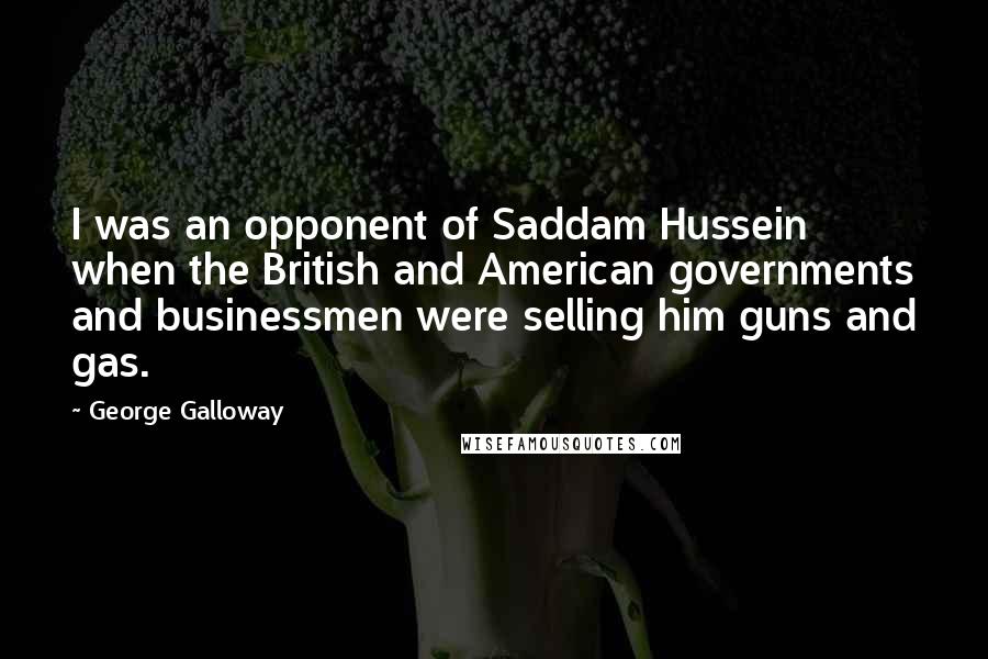 George Galloway quotes: I was an opponent of Saddam Hussein when the British and American governments and businessmen were selling him guns and gas.