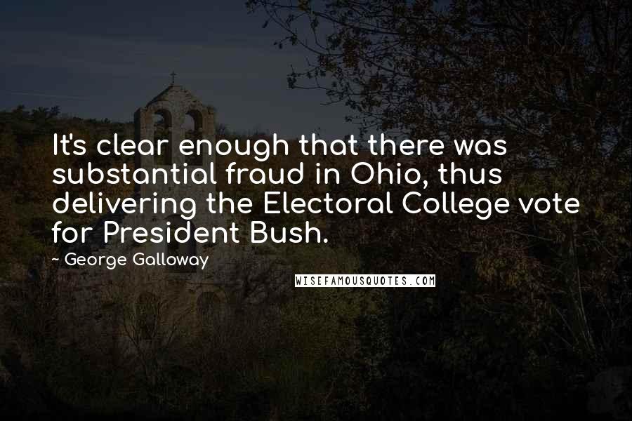 George Galloway quotes: It's clear enough that there was substantial fraud in Ohio, thus delivering the Electoral College vote for President Bush.