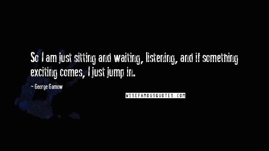 George Gamow quotes: So I am just sitting and waiting, listening, and if something exciting comes, I just jump in.