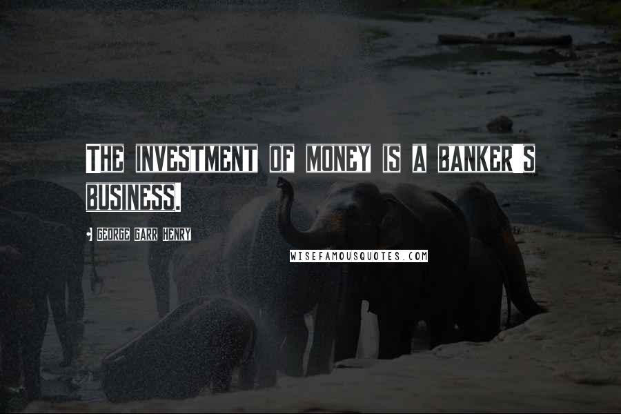 George Garr Henry quotes: The investment of money is a banker's business.