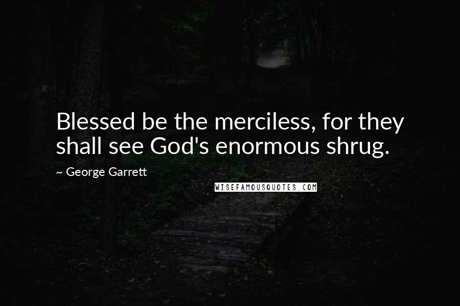 George Garrett quotes: Blessed be the merciless, for they shall see God's enormous shrug.