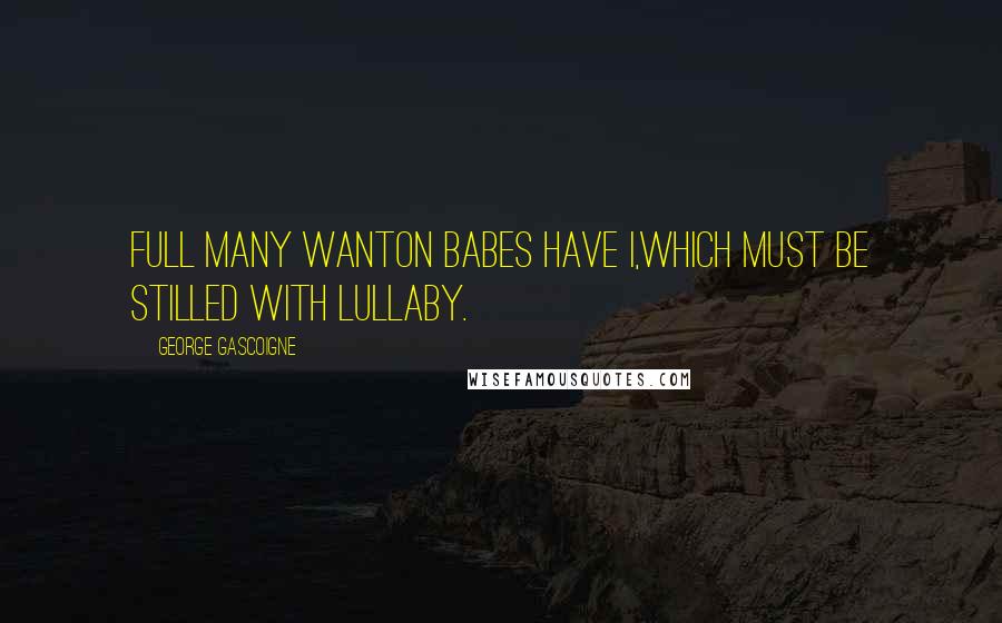 George Gascoigne quotes: Full many wanton babes have I,Which must be stilled with lullaby.