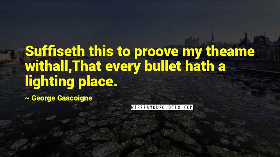George Gascoigne quotes: Suffiseth this to proove my theame withall,That every bullet hath a lighting place.