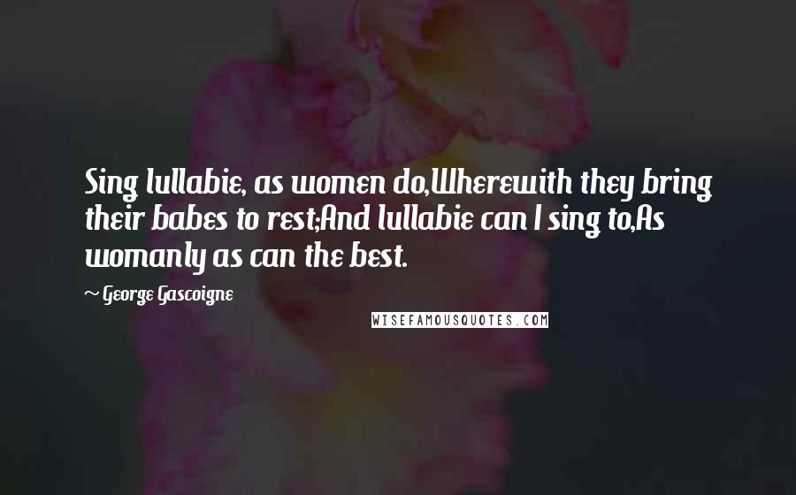 George Gascoigne quotes: Sing lullabie, as women do,Wherewith they bring their babes to rest;And lullabie can I sing to,As womanly as can the best.