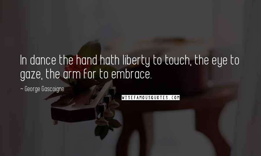 George Gascoigne quotes: In dance the hand hath liberty to touch, the eye to gaze, the arm for to embrace.