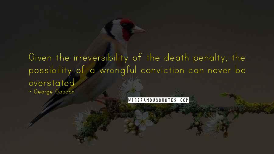 George Gascon quotes: Given the irreversibility of the death penalty, the possibility of a wrongful conviction can never be overstated