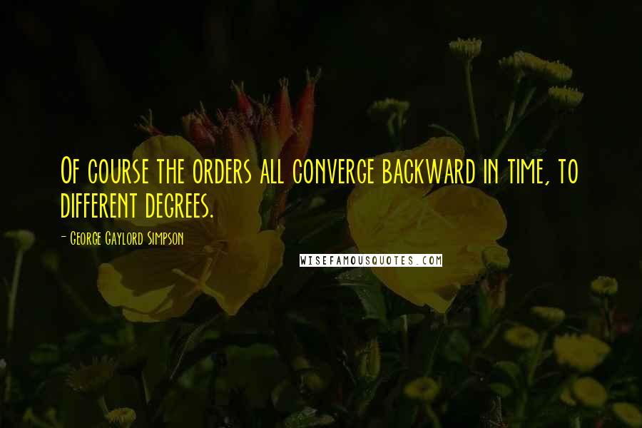 George Gaylord Simpson quotes: Of course the orders all converge backward in time, to different degrees.