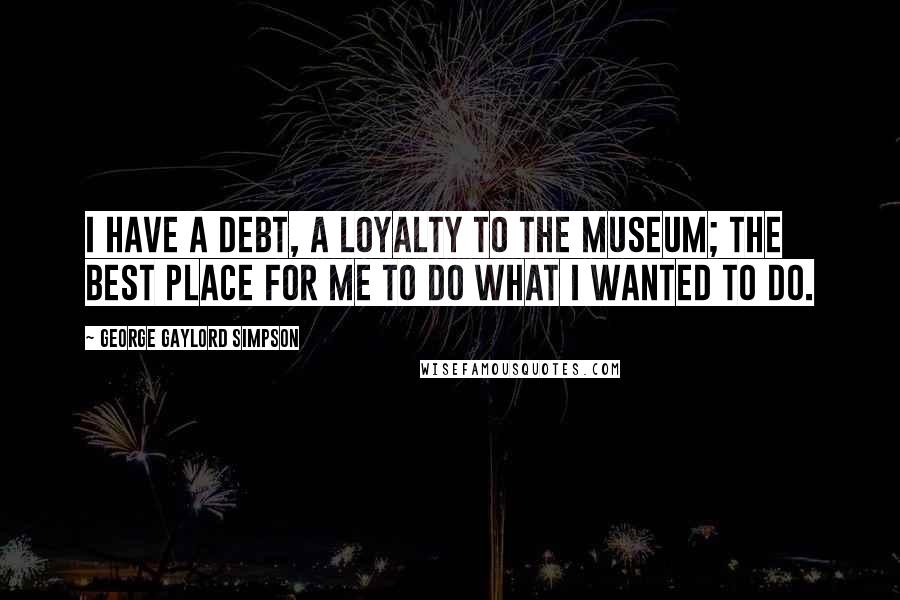 George Gaylord Simpson quotes: I have a debt, a loyalty to the museum; the best place for me to do what I wanted to do.