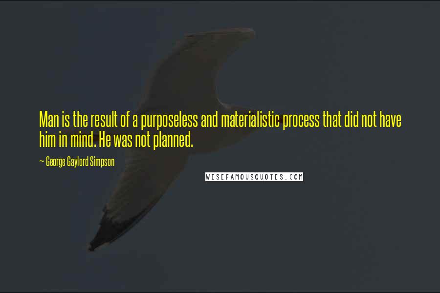 George Gaylord Simpson quotes: Man is the result of a purposeless and materialistic process that did not have him in mind. He was not planned. George Gaylord Simpson quotes: Man is the result of a purposeless and materialistic process that did not have him in mind. He was not planned.