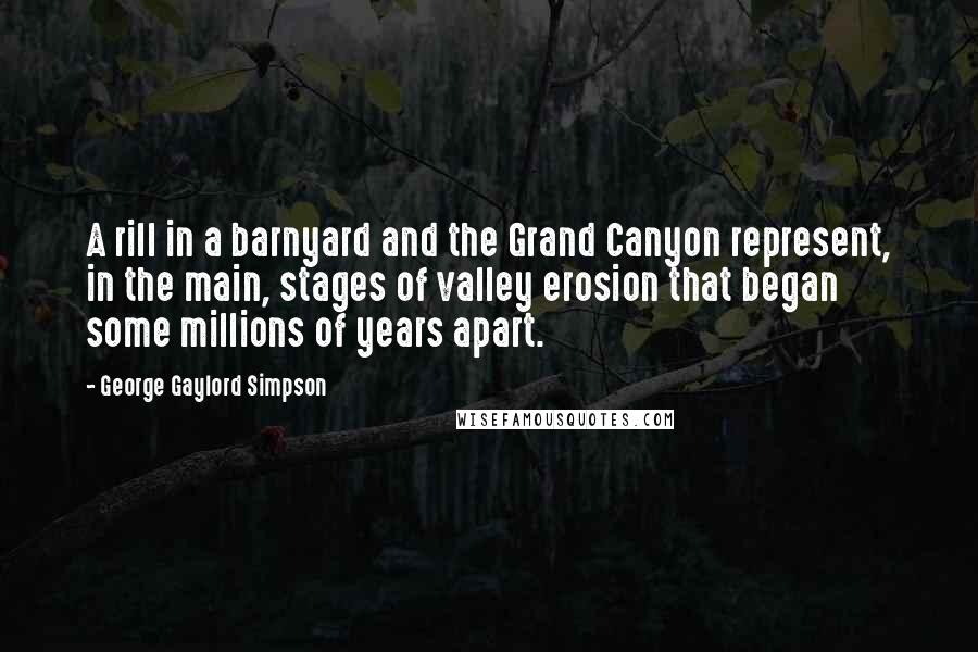 George Gaylord Simpson quotes: A rill in a barnyard and the Grand Canyon represent, in the main, stages of valley erosion that began some millions of years apart.