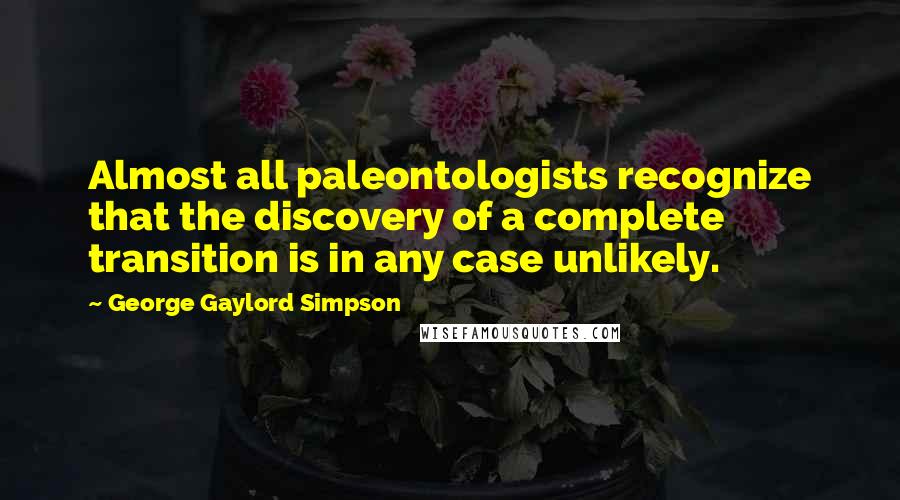 George Gaylord Simpson quotes: Almost all paleontologists recognize that the discovery of a complete transition is in any case unlikely.