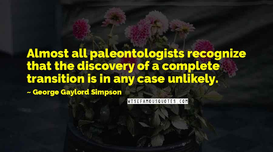 George Gaylord Simpson quotes: Almost all paleontologists recognize that the discovery of a complete transition is in any case unlikely. George Gaylord Simpson quotes: Almost all paleontologists recognize that the discovery of a complete transition is in any case unlikely.