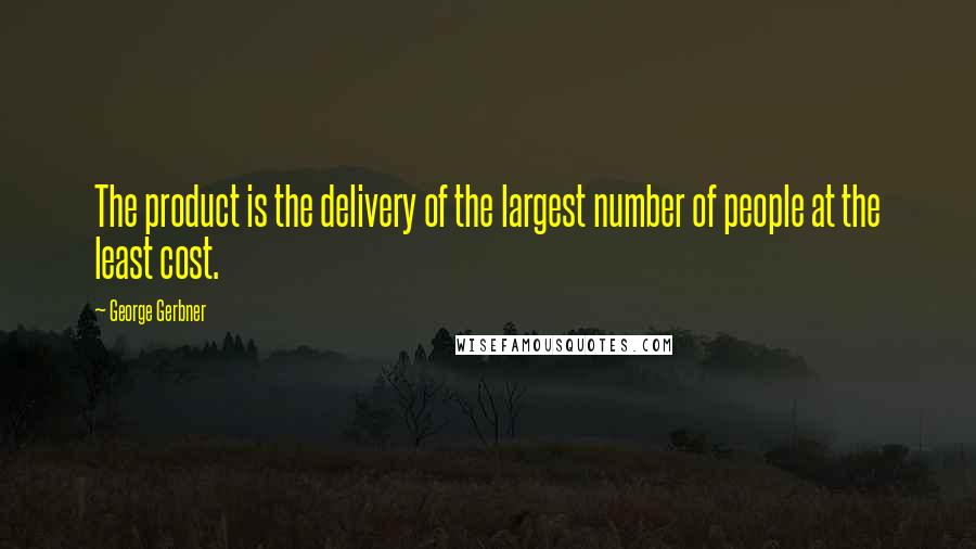 George Gerbner quotes: The product is the delivery of the largest number of people at the least cost.