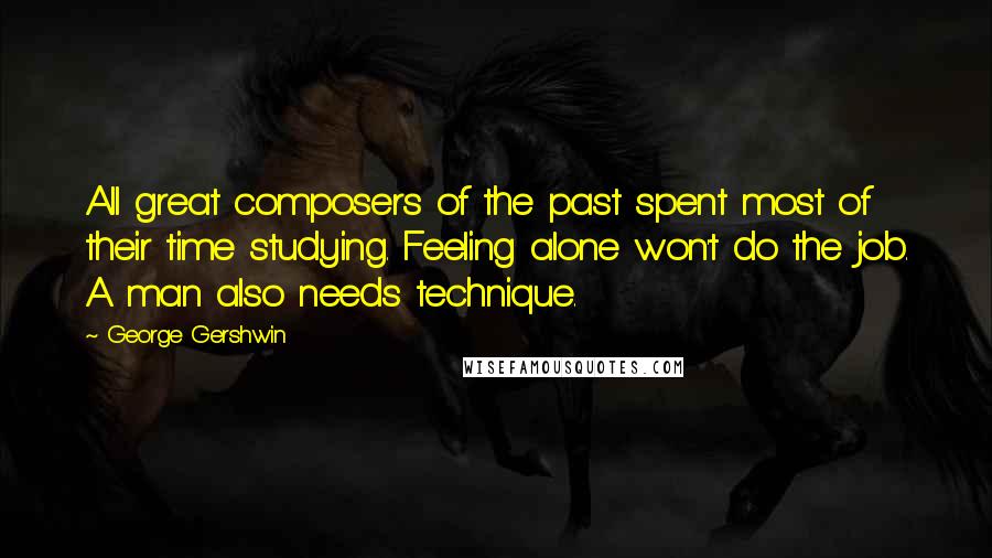 George Gershwin quotes: All great composers of the past spent most of their time studying. Feeling alone won't do the job. A man also needs technique.