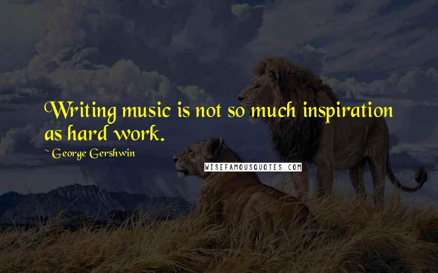 George Gershwin quotes: Writing music is not so much inspiration as hard work.