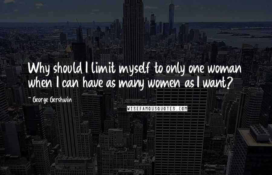 George Gershwin quotes: Why should I limit myself to only one woman when I can have as many women as I want?